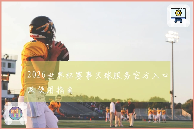 2026世界杯赛事买球服务官方入口及使用指南