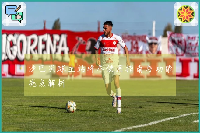 沙巴买球主站详尽使用指南与功能亮点解析