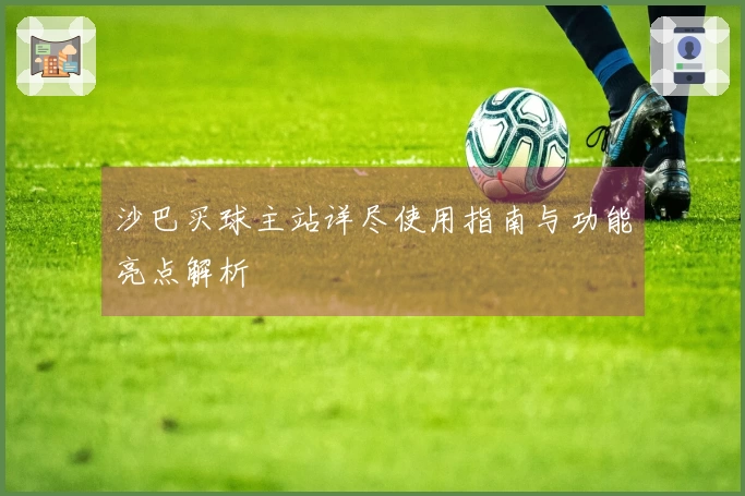 沙巴买球主站详尽使用指南与功能亮点解析
