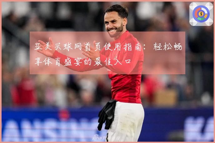 亚美买球网首页使用指南：轻松畅享体育盛宴的最佳入口