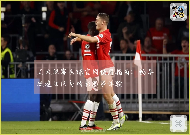 五大联赛买球官网使用指南：畅享极速访问与精彩赛事体验