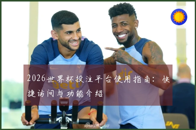2026世界杯投注平台使用指南：快捷访问与功能介绍