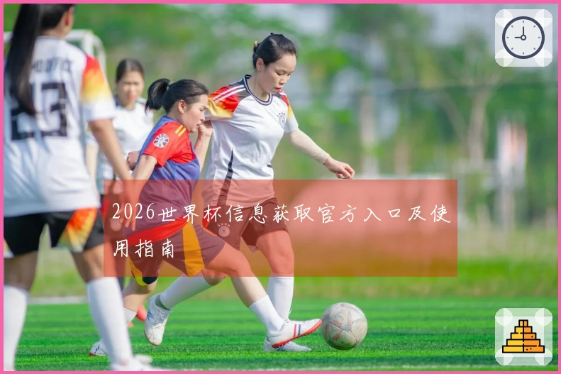 2026世界杯信息获取官方入口及使用指南