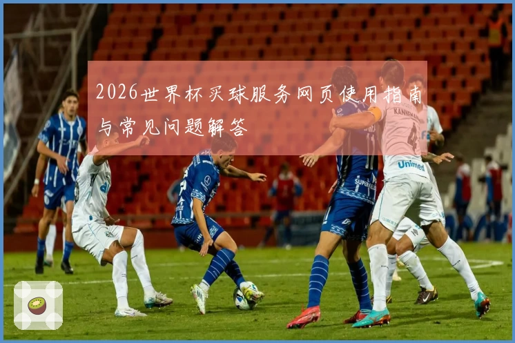 2026世界杯买球服务网页使用指南与常见问题解答