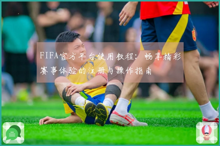 FIFA官方平台使用教程：畅享精彩赛事体验的注册与操作指南