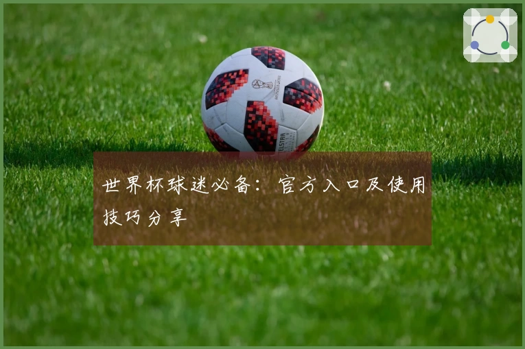 世界杯球迷必备：官方入口及使用技巧分享